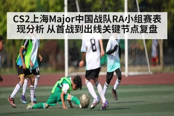 CS2上海Major中国战队RA小组赛表现分析 从首战到出线关键节点复盘
