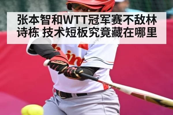 张本智和WTT冠军赛不敌林诗栋 技术短板究竟藏在哪里