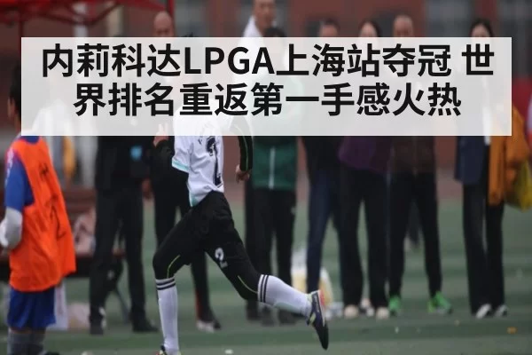 内莉科达LPGA上海站夺冠 世界排名重返第一手感火热
