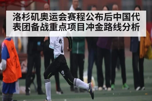 洛杉矶奥运会赛程公布后中国代表团备战重点项目冲金路线分析