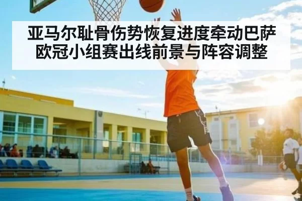 亚马尔耻骨伤势恢复进度牵动巴萨欧冠小组赛出线前景与阵容调整